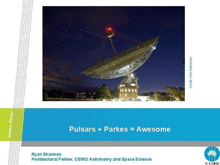 Credit: John Sarkissian Pulsars + Parkes = Awesome Ryan Shannon Postdoctoral Fellow, CSIRO Astronomy