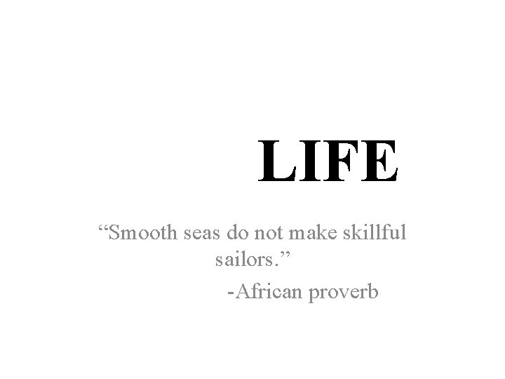 LIFE “Smooth seas do not make skillful sailors. ” -African proverb 