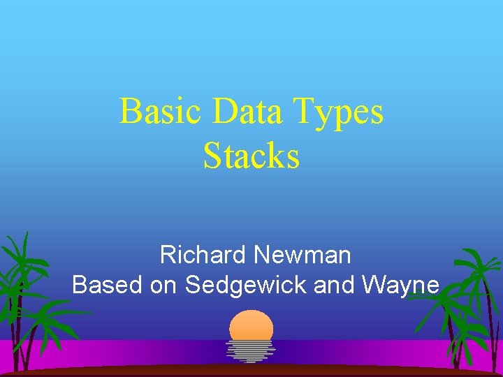 Basic Data Types Stacks Richard Newman Based on Sedgewick and Wayne 