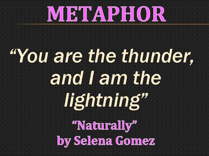 METAPHOR “You are thunder, and I am the lightning” “Naturally” by Selena Gomez 