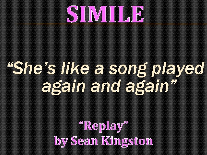 SIMILE “She’s like a song played again and again” “Replay” by Sean Kingston 