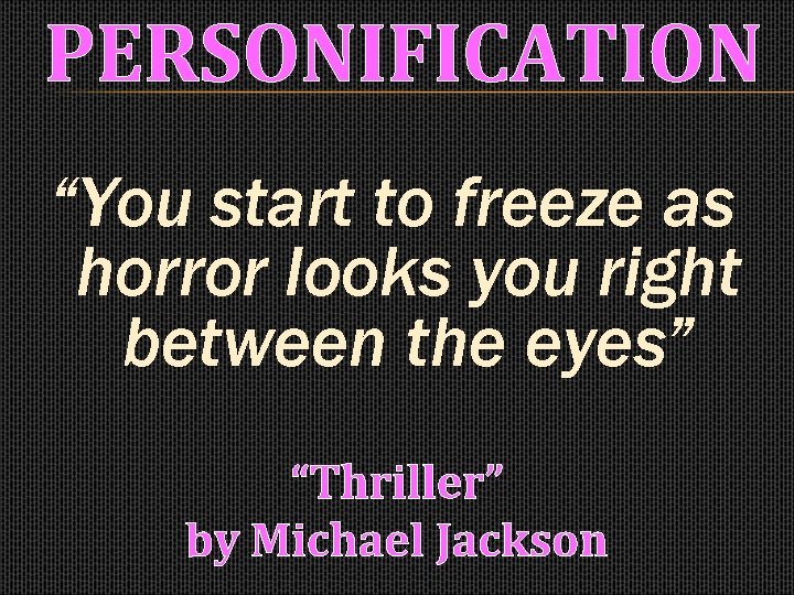 PERSONIFICATION “You start to freeze as horror looks you right between the eyes” “Thriller”