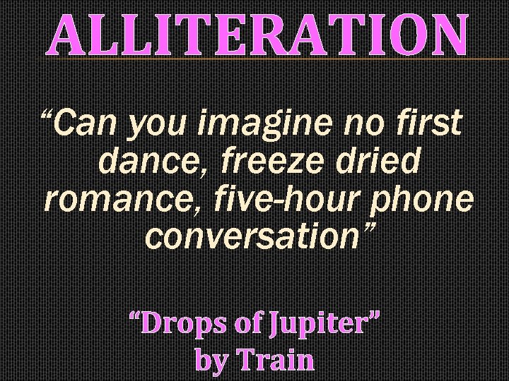 ALLITERATION “Can you imagine no first dance, freeze dried romance, five-hour phone conversation” “Drops