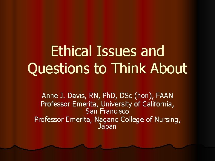 Ethical Issues and Questions to Think About Anne J. Davis, RN, Ph. D, DSc