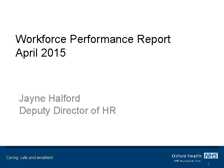 Workforce Performance Report April 2015 Jayne Halford Deputy Director of HR Caring, safe and