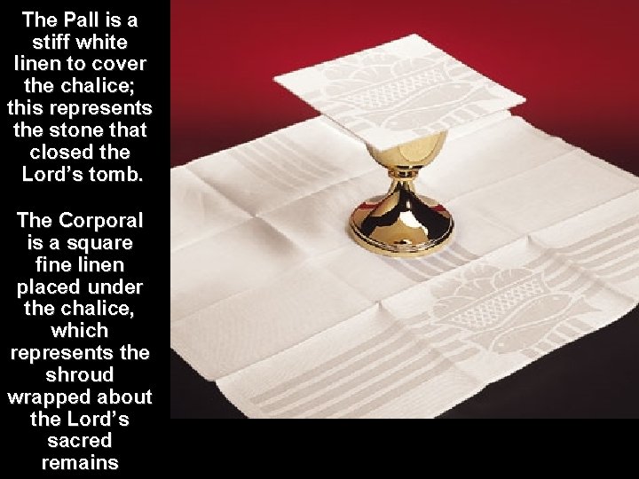 The Pall is a stiff white linen to cover the chalice; this represents the