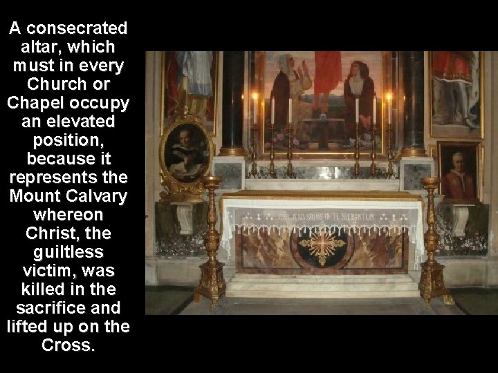 A consecrated altar, which must in every Church or Chapel occupy an elevated position,