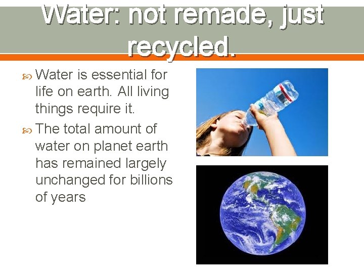 Water: not remade, just recycled. Water is essential for life on earth. All living