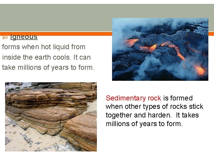 Igneous forms when hot liquid from inside the earth cools. It can take millions