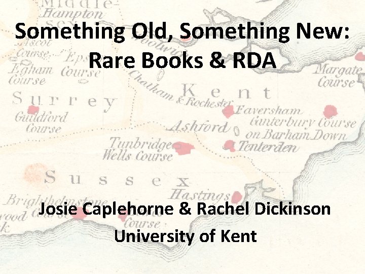 Something Old, Something New: Rare Books & RDA Josie Caplehorne & Rachel Dickinson University