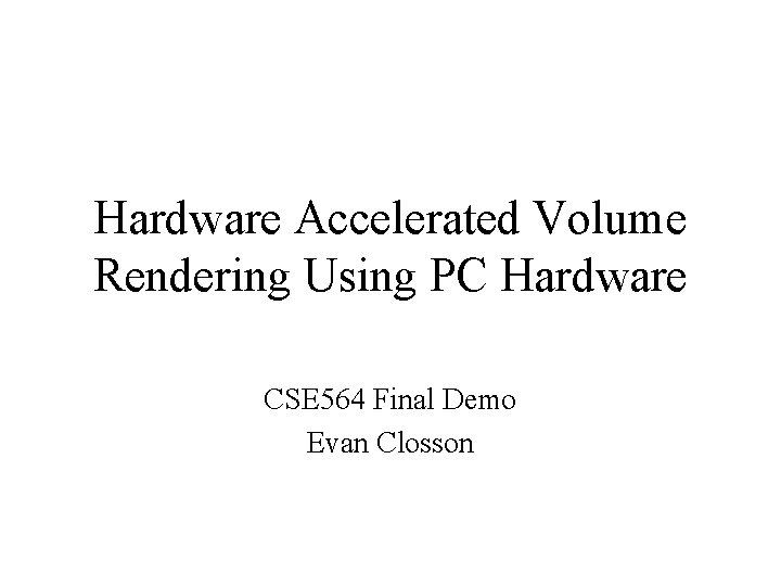 Hardware Accelerated Volume Rendering Using PC Hardware CSE 564 Final Demo Evan Closson 