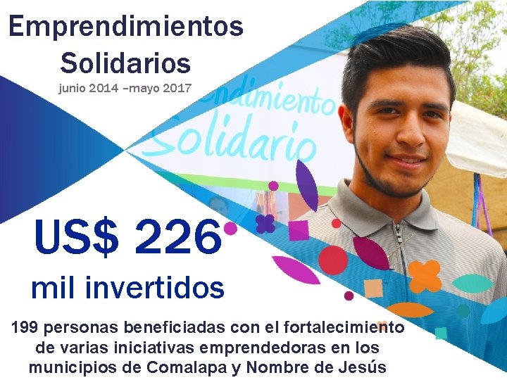 Emprendimientos Solidarios junio 2014 –mayo 2017 US$ 226 mil invertidos 199 personas beneficiadas con