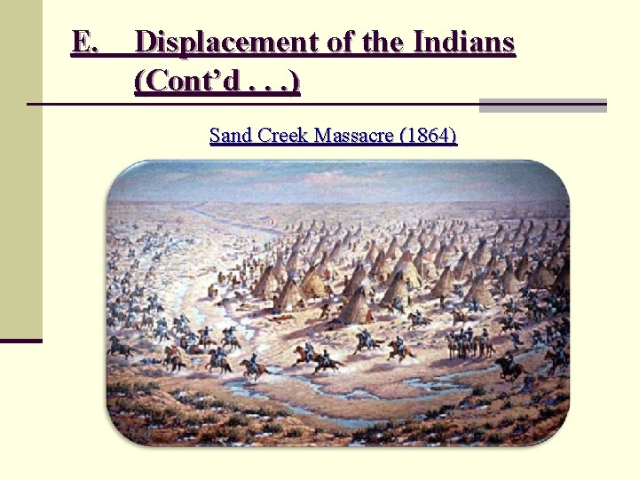 E. Displacement of the Indians (Cont’d. . . ) Sand Creek Massacre (1864) 