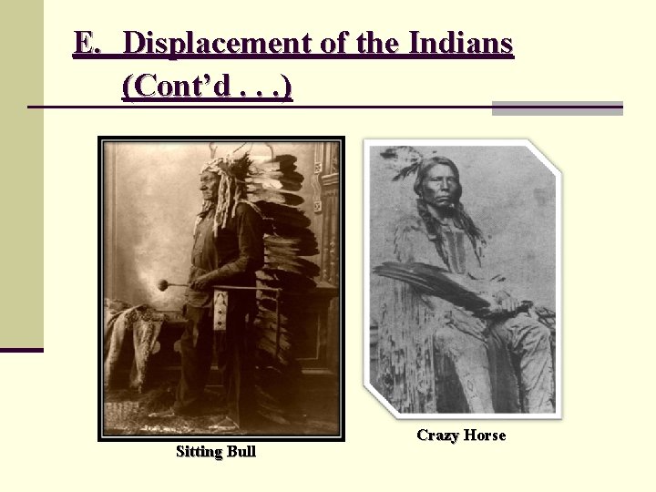 E. Displacement of the Indians (Cont’d. . . ) Sitting Bull Crazy Horse 