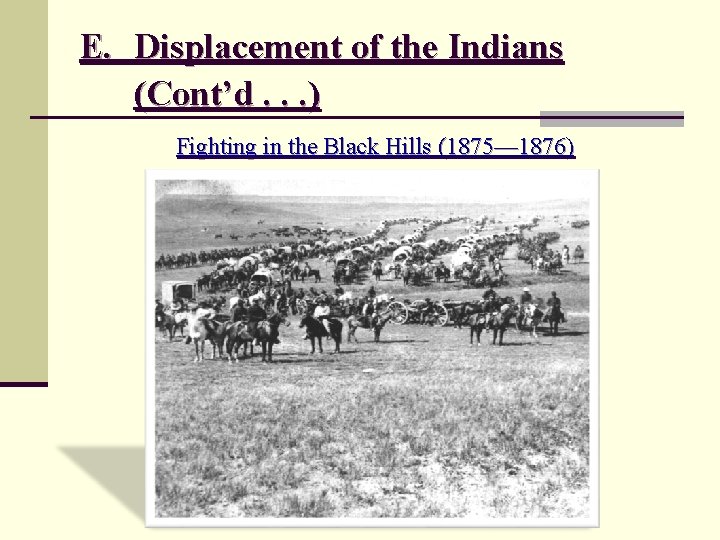 E. Displacement of the Indians (Cont’d. . . ) Fighting in the Black Hills