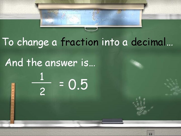 To change a fraction into a decimal… And the answer is… 1 = 0.