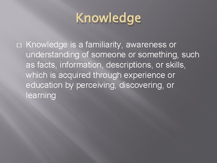 Knowledge � Knowledge is a familiarity, awareness or understanding of someone or something, such