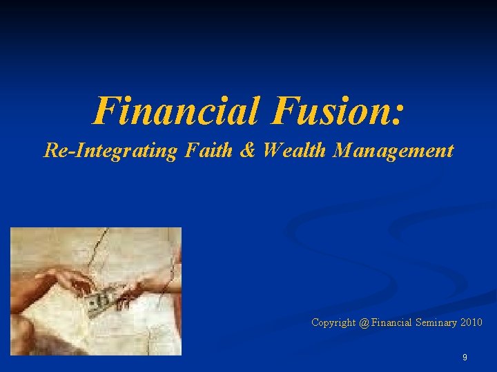 Financial Fusion: Re-Integrating Faith & Wealth Management Copyright @ Financial Seminary 2010 9 