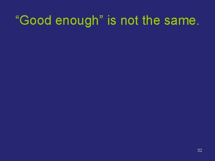 “Good enough” is not the same. 32 “Good enough” is not the same. 32