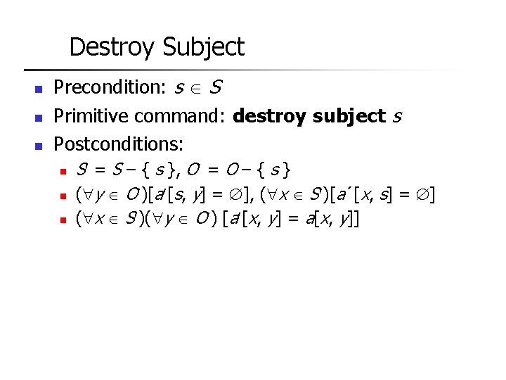 Destroy Subject n n n Precondition: s S Primitive command: destroy subject s Postconditions: