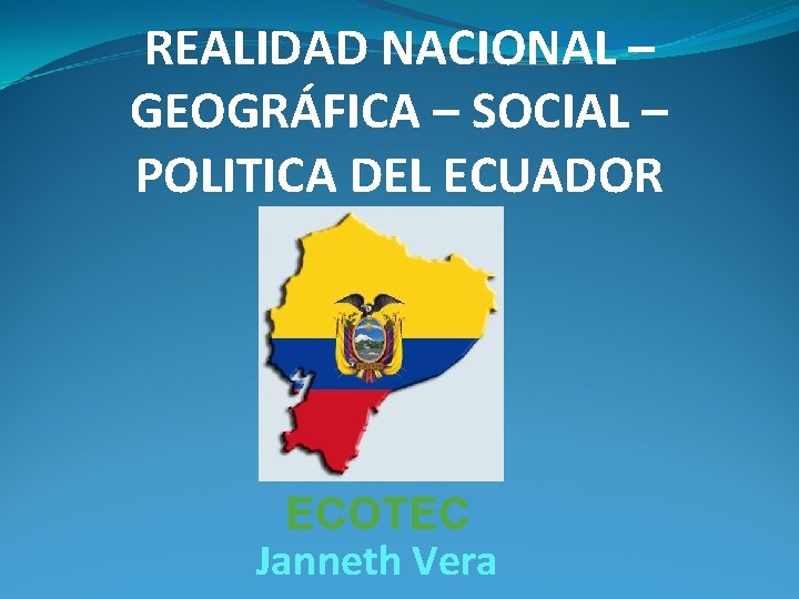 REALIDAD NACIONAL – GEOGRÁFICA – SOCIAL – POLITICA DEL ECUADOR ECOTEC Janneth Vera 