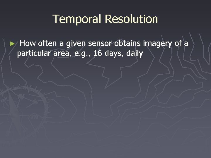 Temporal Resolution ► How often a given sensor obtains imagery of a particular area,