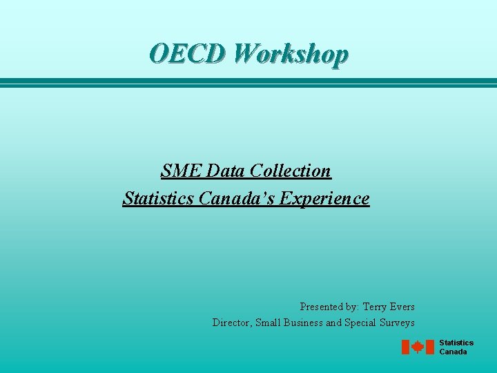 OECD Workshop SME Data Collection Statistics Canada’s Experience Presented by: Terry Evers Director, Small