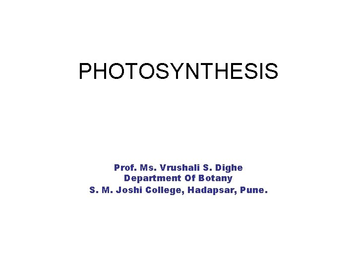 PHOTOSYNTHESIS Prof. Ms. Vrushali S. Dighe Department Of Botany S. M. Joshi College, Hadapsar,