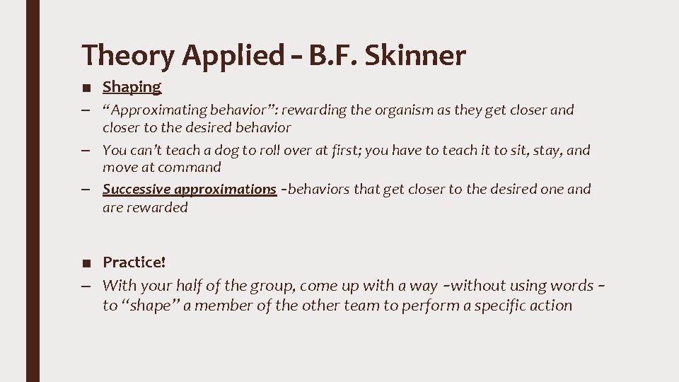 Theory Applied – B. F. Skinner ■ Shaping – “Approximating behavior”: rewarding the organism