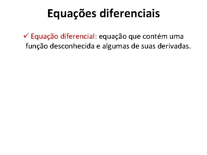 Equações diferenciais ü Equação diferencial: equação que contém uma função desconhecida e algumas de