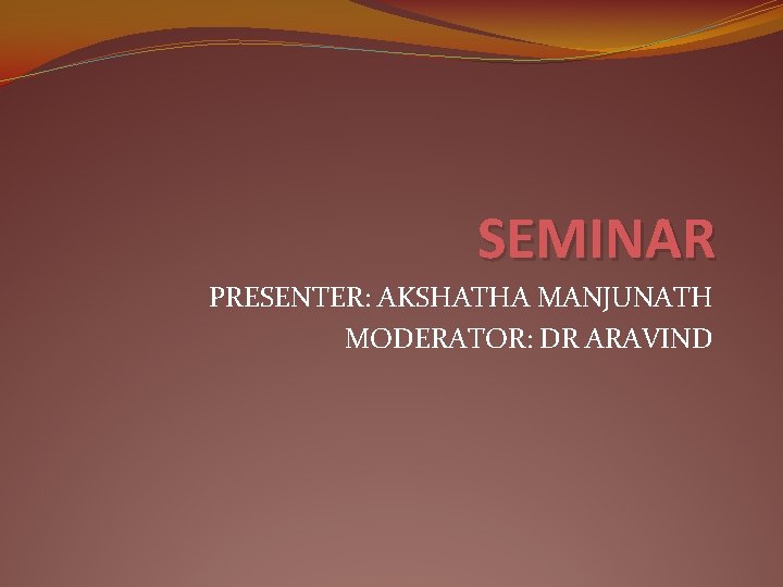 SEMINAR PRESENTER: AKSHATHA MANJUNATH MODERATOR: DR ARAVIND 