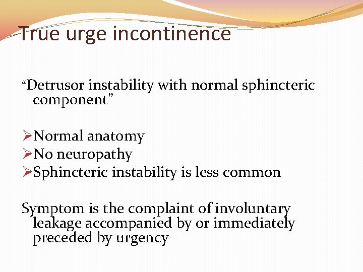 True urge incontinence “Detrusor instability with normal sphincteric component” ØNormal anatomy ØNo neuropathy ØSphincteric True urge incontinence “Detrusor instability with normal sphincteric component” ØNormal anatomy ØNo neuropathy ØSphincteric