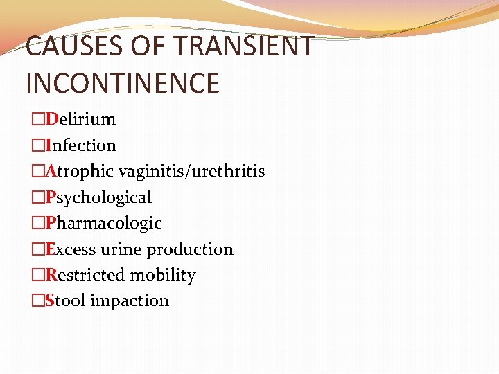 CAUSES OF TRANSIENT INCONTINENCE �Delirium �Infection �Atrophic vaginitis/urethritis �Psychological �Pharmacologic �Excess urine production �Restricted