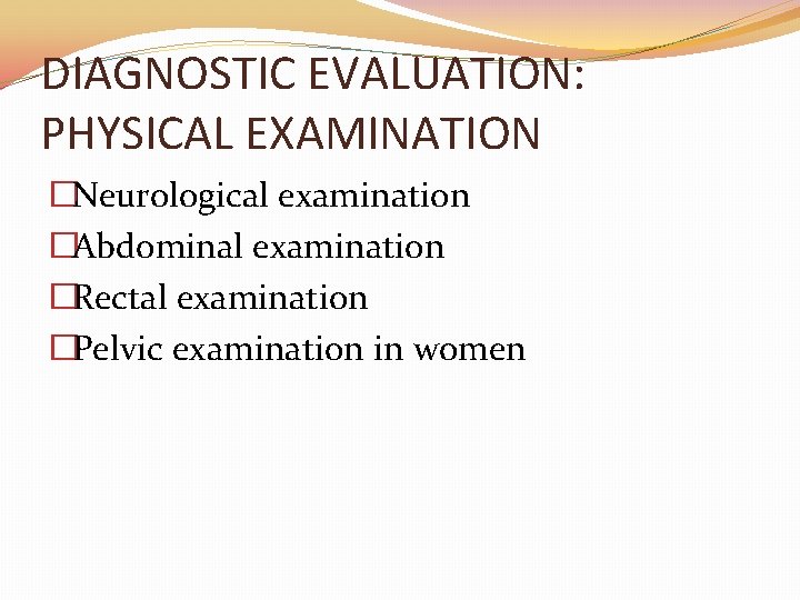 DIAGNOSTIC EVALUATION: PHYSICAL EXAMINATION �Neurological examination �Abdominal examination �Rectal examination �Pelvic examination in women