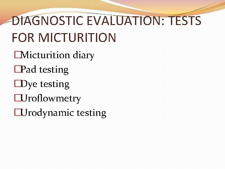 DIAGNOSTIC EVALUATION: TESTS FOR MICTURITION �Micturition diary �Pad testing �Dye testing �Uroflowmetry �Urodynamic testing DIAGNOSTIC EVALUATION: TESTS FOR MICTURITION �Micturition diary �Pad testing �Dye testing �Uroflowmetry �Urodynamic testing