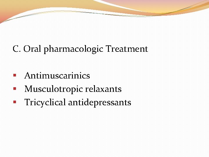 C. Oral pharmacologic Treatment § Antimuscarinics § Musculotropic relaxants § Tricyclical antidepressants 