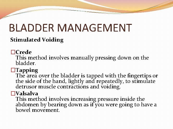 BLADDER MANAGEMENT Stimulated Voiding �Crede This method involves manually pressing down on the bladder.