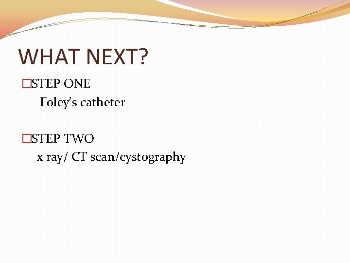 WHAT NEXT? �STEP ONE Foley’s catheter �STEP TWO x ray/ CT scan/cystography 