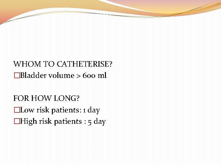WHOM TO CATHETERISE? �Bladder volume > 600 ml FOR HOW LONG? �Low risk patients: