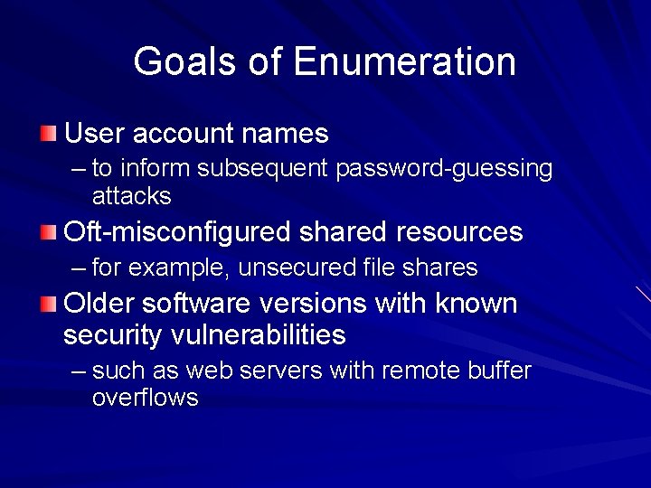 Goals of Enumeration User account names – to inform subsequent password-guessing attacks Oft-misconfigured shared