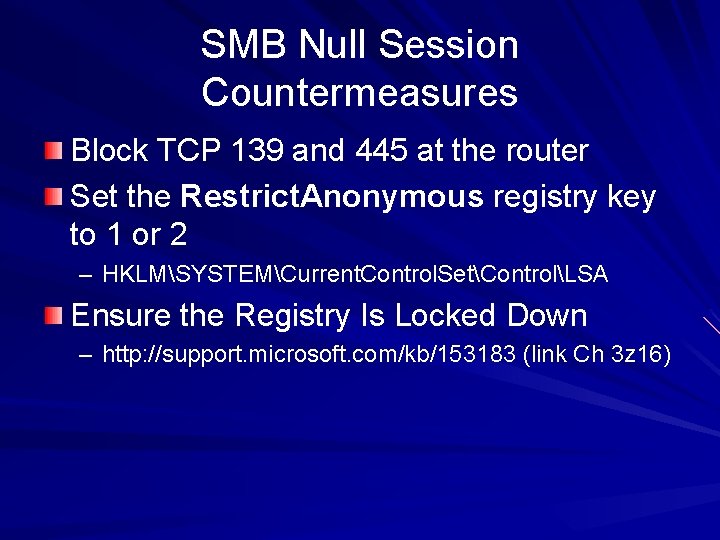 SMB Null Session Countermeasures Block TCP 139 and 445 at the router Set the