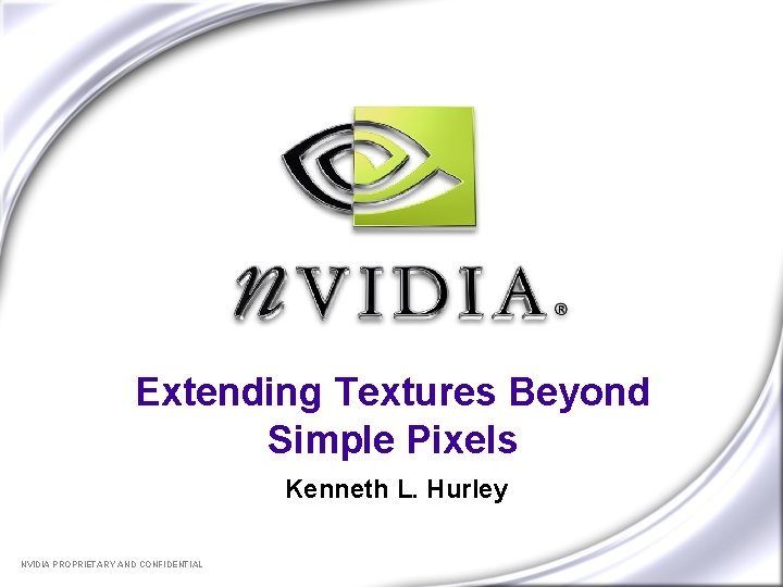 Extending Textures Beyond Simple Pixels Kenneth L. Hurley NVIDIA PROPRIETARY AND CONFIDENTIAL 