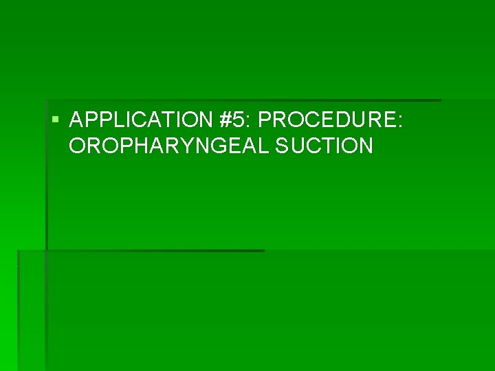 § APPLICATION #5: PROCEDURE: OROPHARYNGEAL SUCTION 