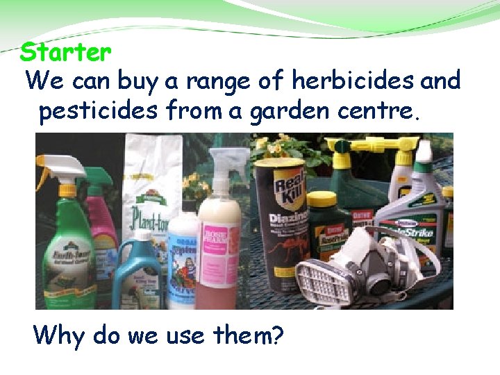Starter We can buy a range of herbicides and pesticides from a garden centre.