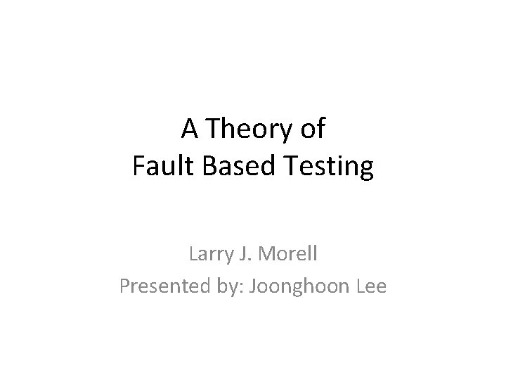 A Theory of Fault Based Testing Larry J. Morell Presented by: Joonghoon Lee 
