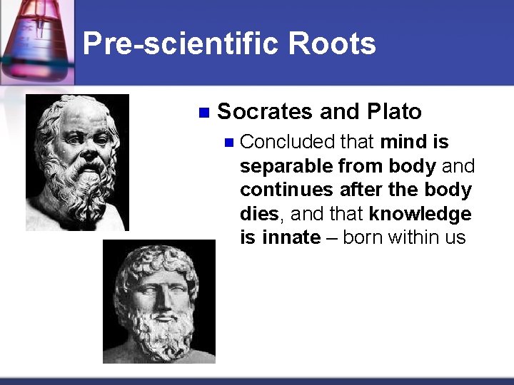 Pre-scientific Roots n Socrates and Plato n Concluded that mind is separable from body