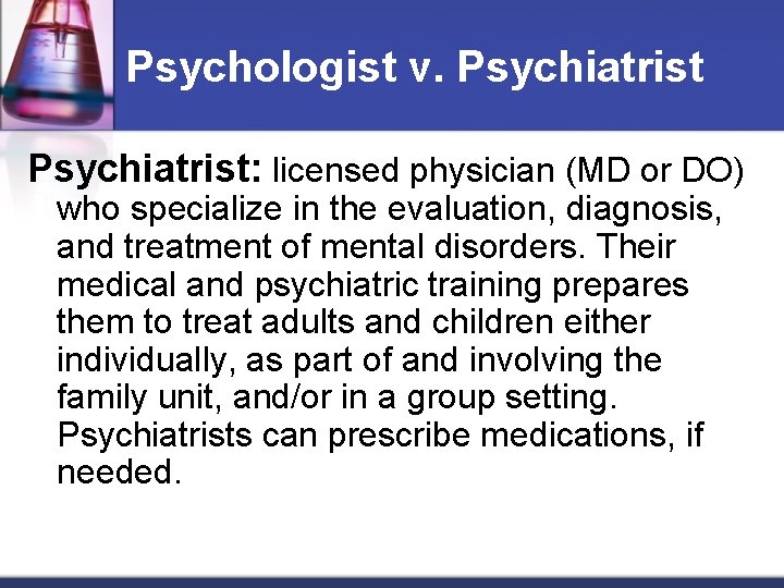 Psychologist v. Psychiatrist: licensed physician (MD or DO) who specialize in the evaluation, diagnosis,