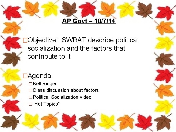 AP Govt – 10/7/14 �Objective: SWBAT describe political socialization and the factors that contribute