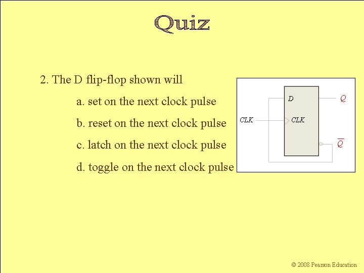 2. The D flip-flop shown will a. set on the next clock pulse b.