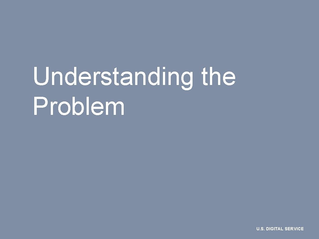 Understanding the Problem U. S. DIGITAL SERVICE 